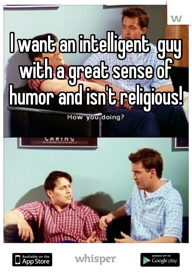 I want an intelligent  guy with a great sense of humor and isn't religious!
