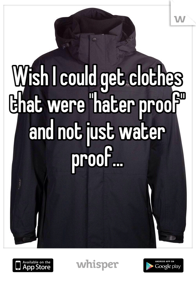 Wish I could get clothes 
that were "hater proof" 
and not just water proof...