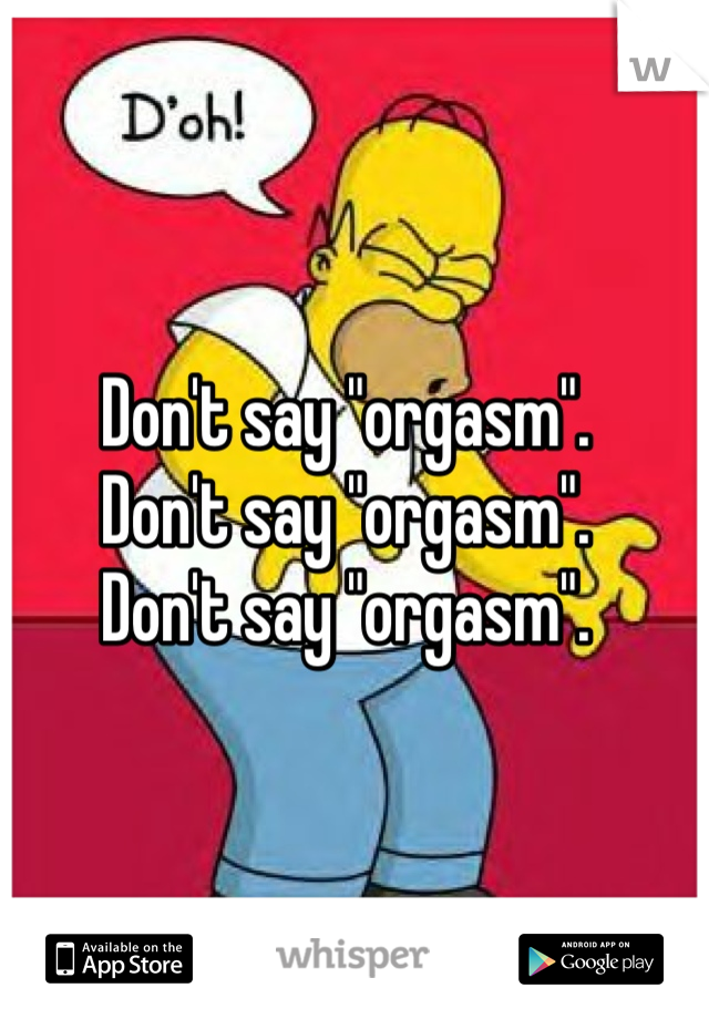 Don't say "orgasm".
Don't say "orgasm".
Don't say "orgasm".
