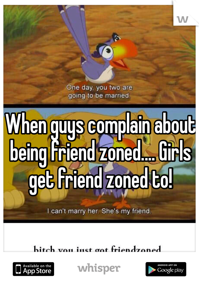 When guys complain about being friend zoned.... Girls get friend zoned to!