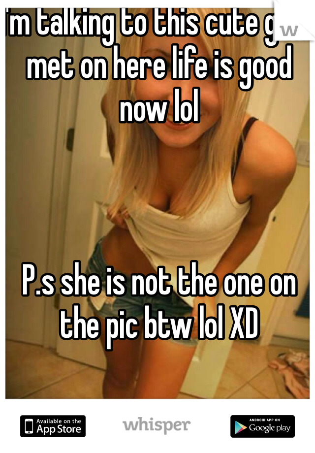 I'm talking to this cute girl I met on here life is good now lol 



P.s she is not the one on the pic btw lol XD 
