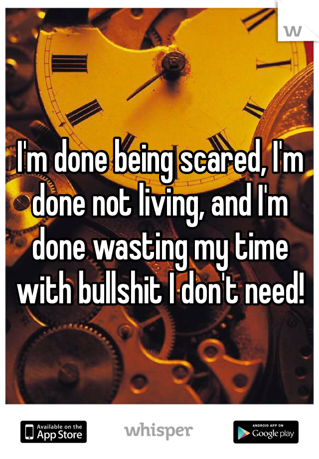 I'm done being scared, I'm done not living, and I'm done wasting my time with bullshit I don't need!