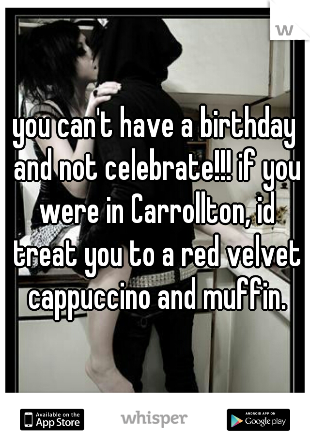 you can't have a birthday and not celebrate!!! if you were in Carrollton, id treat you to a red velvet cappuccino and muffin.
