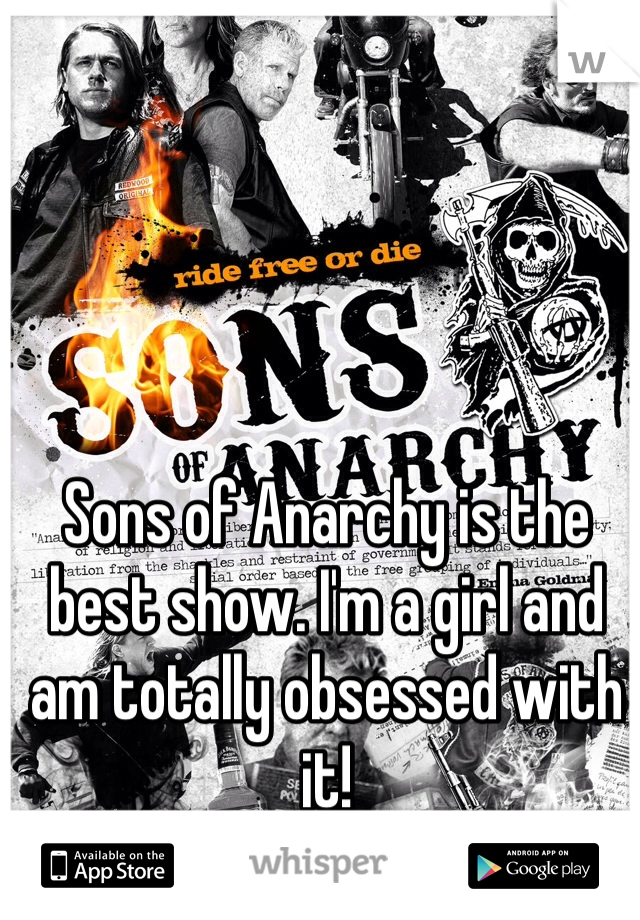 Sons of Anarchy is the best show. I'm a girl and am totally obsessed with it! 