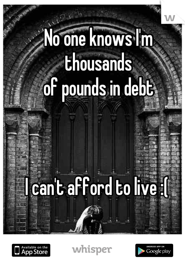 No one knows I'm thousands 
of pounds in debt



I can't afford to live :( 