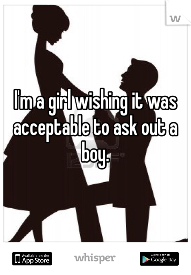 I'm a girl wishing it was acceptable to ask out a boy. 

