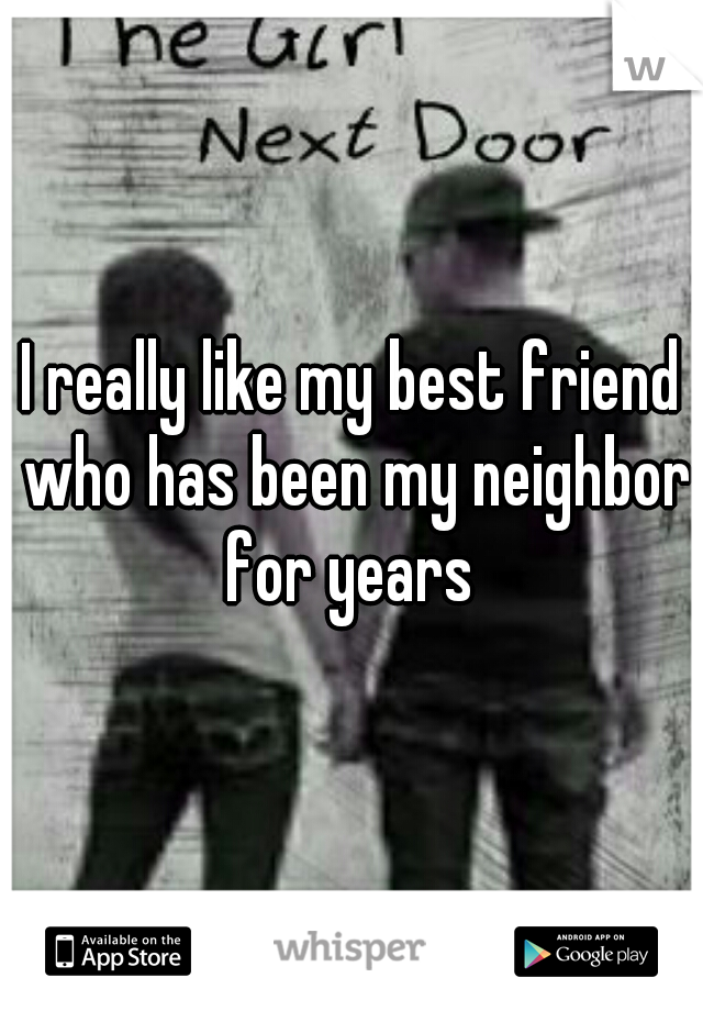 I really like my best friend who has been my neighbor for years 
