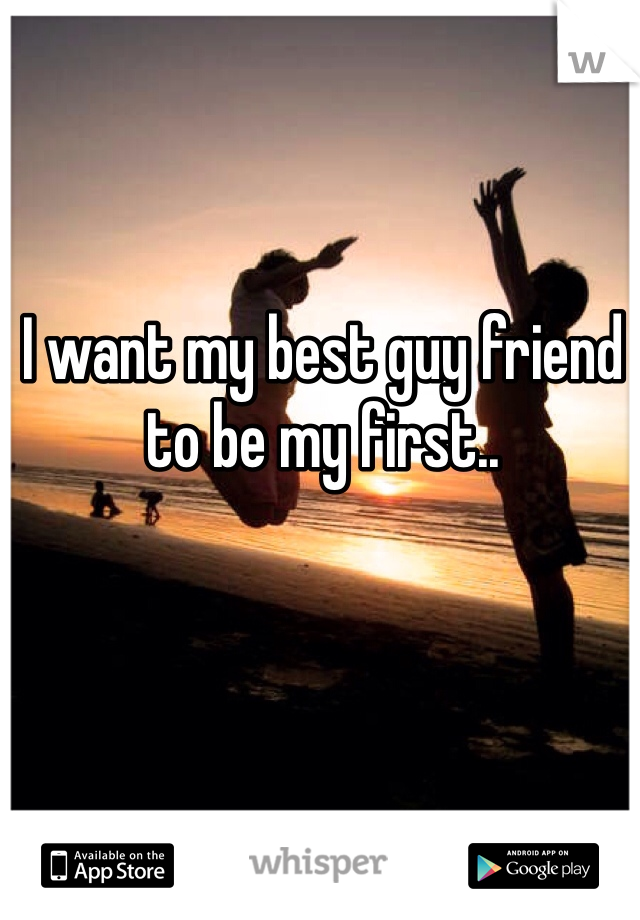I want my best guy friend to be my first.. 