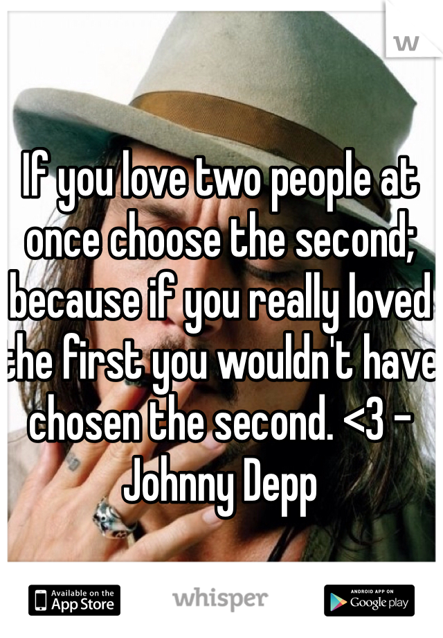 If you love two people at once choose the second; because if you really loved the first you wouldn't have chosen the second. <3 - Johnny Depp