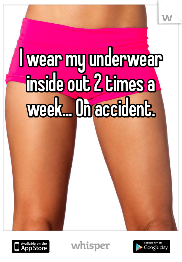 I wear my underwear inside out 2 times a week... On accident.