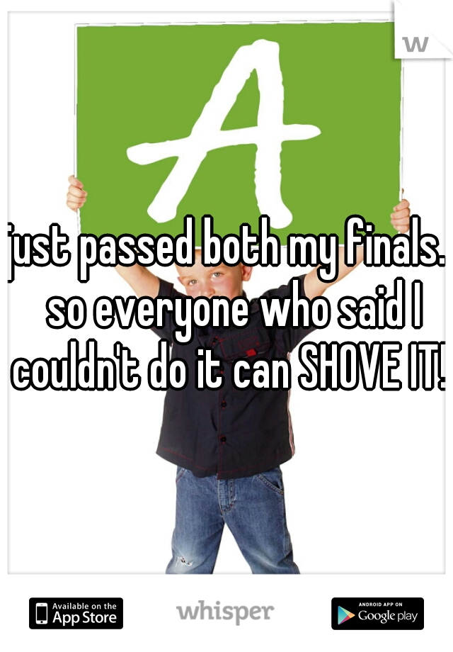 just passed both my finals.  so everyone who said I couldn't do it can SHOVE IT!