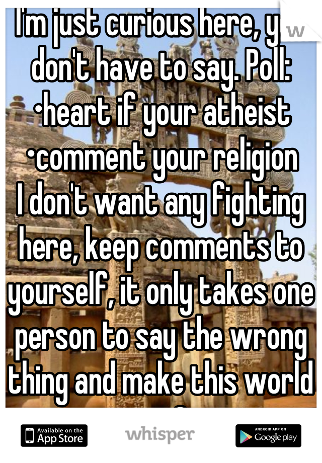 I'm just curious here, you don't have to say. Poll:
•heart if your atheist
•comment your religion
I don't want any fighting here, keep comments to yourself, it only takes one person to say the wrong thing and make this world war 3.  