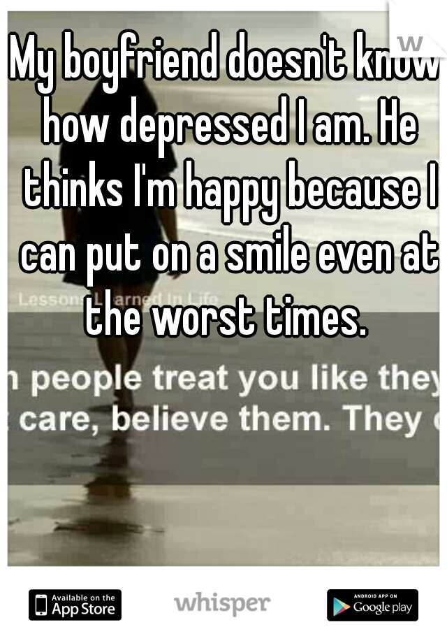 My boyfriend doesn't know how depressed I am. He thinks I'm happy because I can put on a smile even at the worst times. 