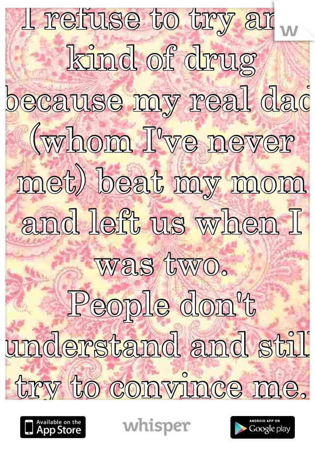 I refuse to try any kind of drug because my real dad (whom I've never met) beat my mom and left us when I was two. 
People don't understand and still try to convince me. 
NO. 