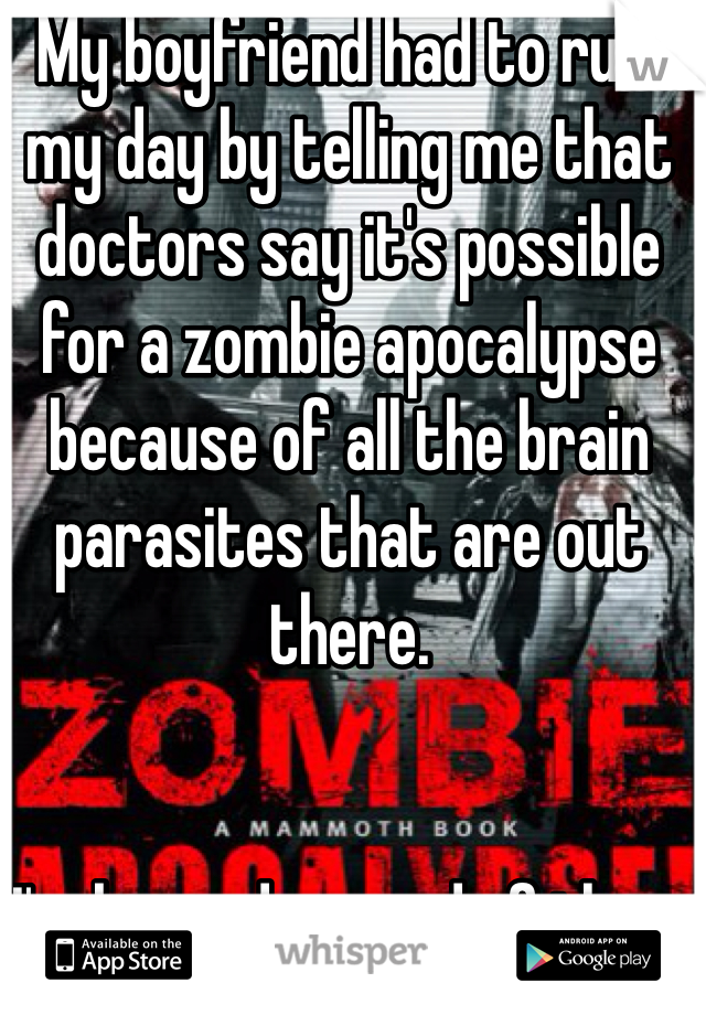 My boyfriend had to ruin my day by telling me that doctors say it's possible for a zombie apocalypse because of all the brain parasites that are out there.     


I'm beyond scared of them even if they are not real. 