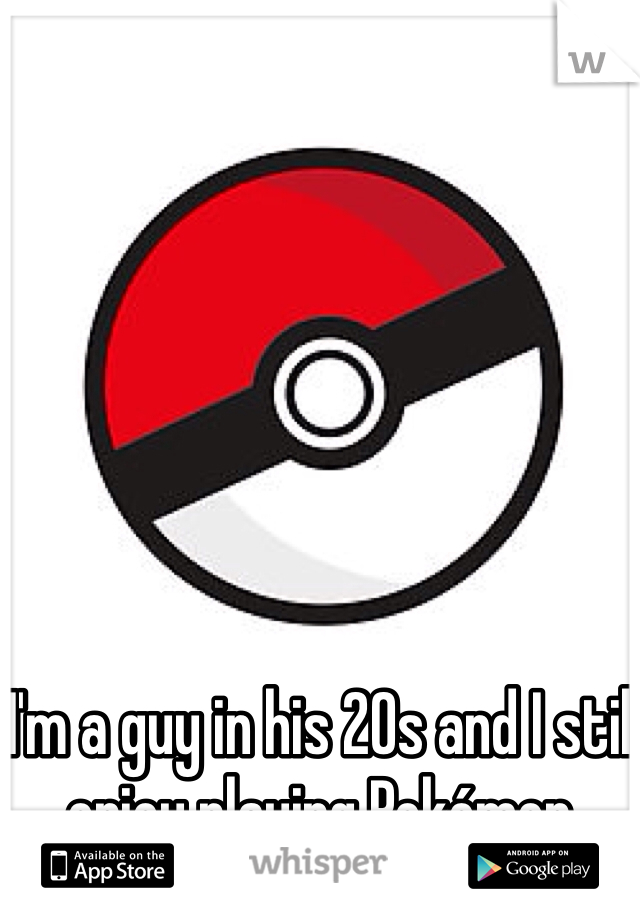 I'm a guy in his 20s and I still enjoy playing Pokémon. 