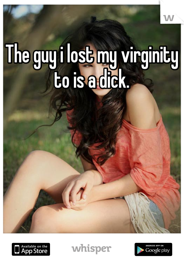 The guy i lost my virginity to is a dick.