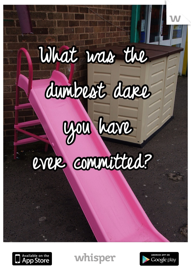 What was the
 dumbest dare
 you have 
ever committed?