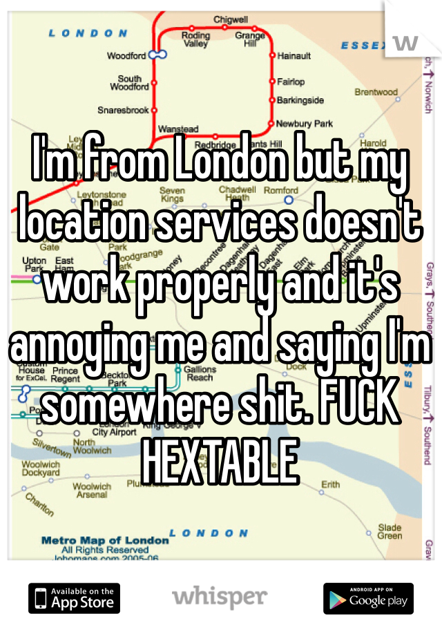 I'm from London but my location services doesn't work properly and it's annoying me and saying I'm somewhere shit. FUCK HEXTABLE