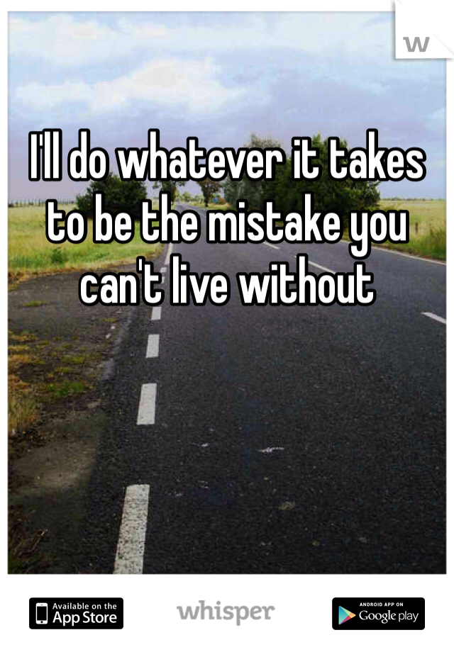 I'll do whatever it takes to be the mistake you can't live without 