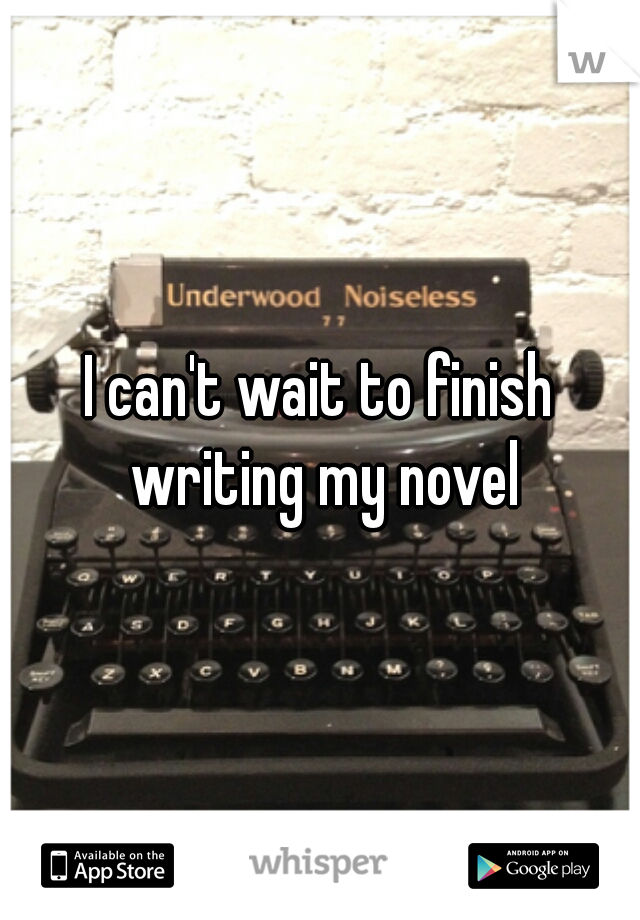 I can't wait to finish writing my novel