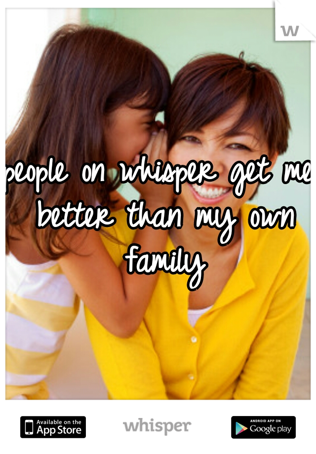 people on whisper get me better than my own family