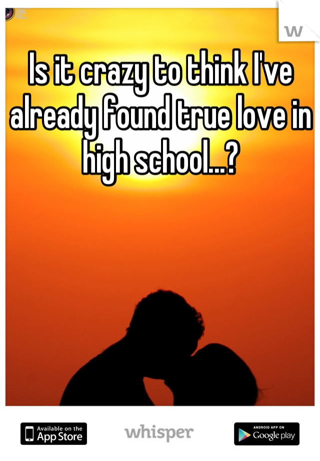 Is it crazy to think I've already found true love in high school...?