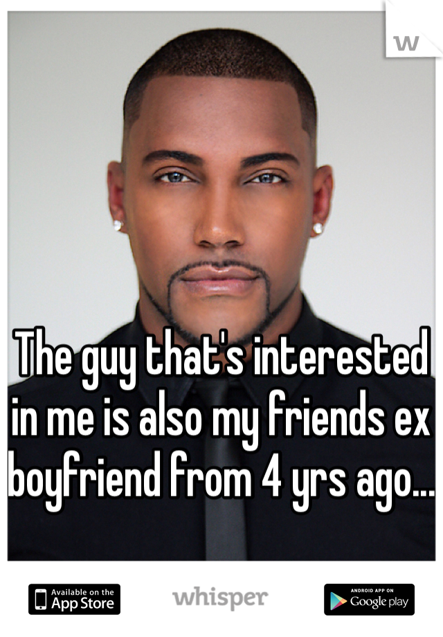 The guy that's interested in me is also my friends ex boyfriend from 4 yrs ago...