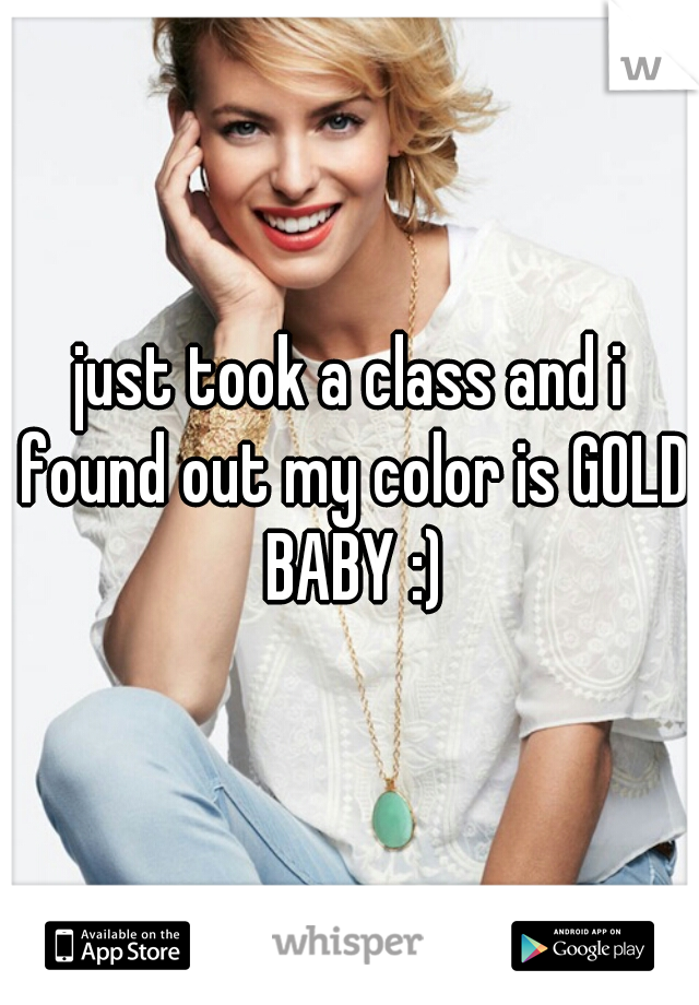 just took a class and i found out my color is GOLD BABY :)