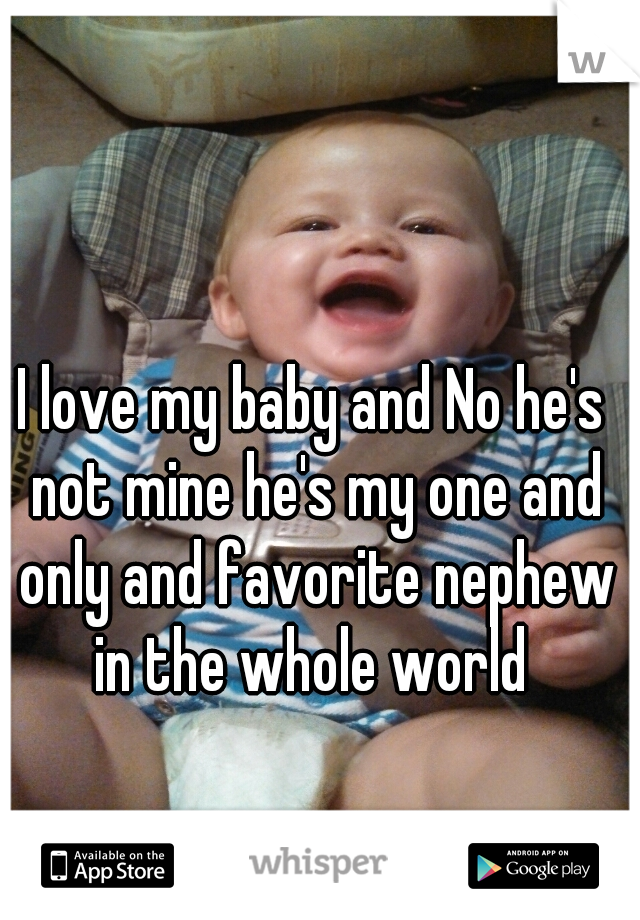 I love my baby and No he's not mine he's my one and only and favorite nephew in the whole world 