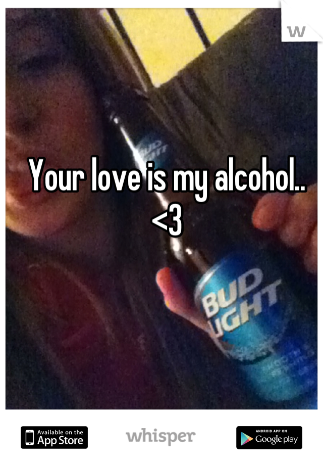 Your love is my alcohol.. <3