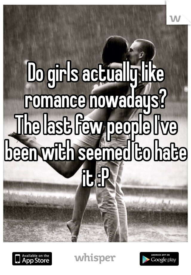 Do girls actually like romance nowadays?
The last few people I've been with seemed to hate it :P