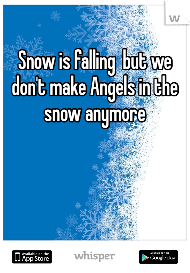 Snow is falling  but we don't make Angels in the snow anymore 