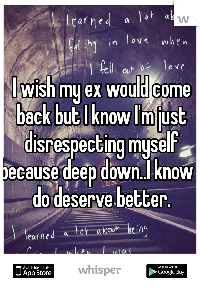 I wish my ex would come back but I know I'm just disrespecting myself because deep down..I know I do deserve better. 