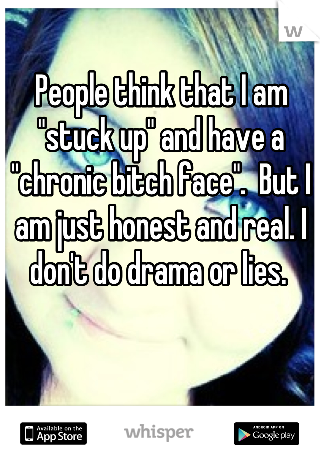 People think that I am "stuck up" and have a "chronic bitch face".  But I am just honest and real. I don't do drama or lies. 