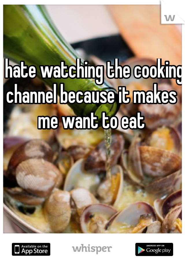 I hate watching the cooking channel because it makes me want to eat 