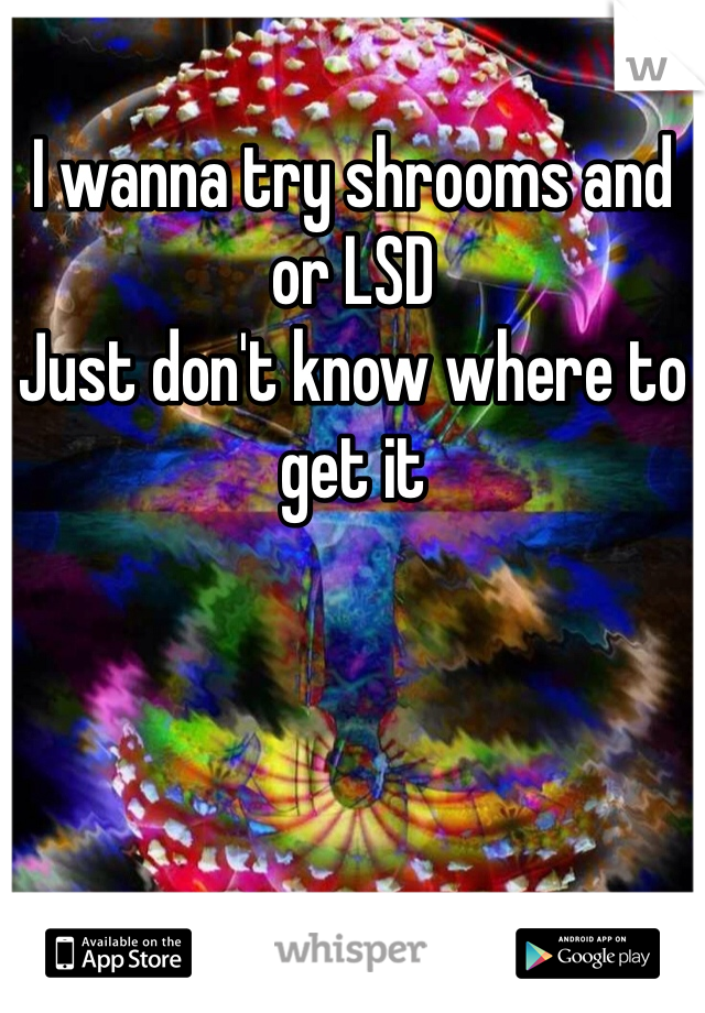 I wanna try shrooms and or LSD 
Just don't know where to get it 