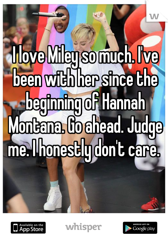 I love Miley so much. I've been with her since the beginning of Hannah Montana. Go ahead. Judge me. I honestly don't care. 