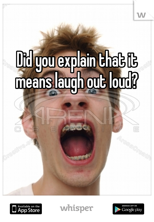 Did you explain that it means laugh out loud? 