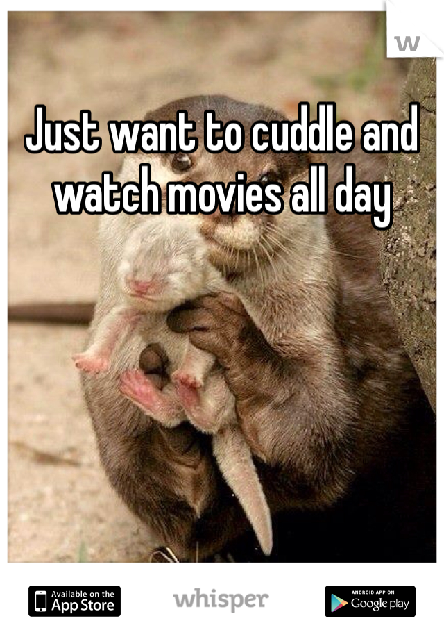 Just want to cuddle and watch movies all day 