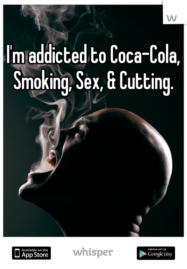 I'm addicted to Coca-Cola, Smoking, Sex, & Cutting.