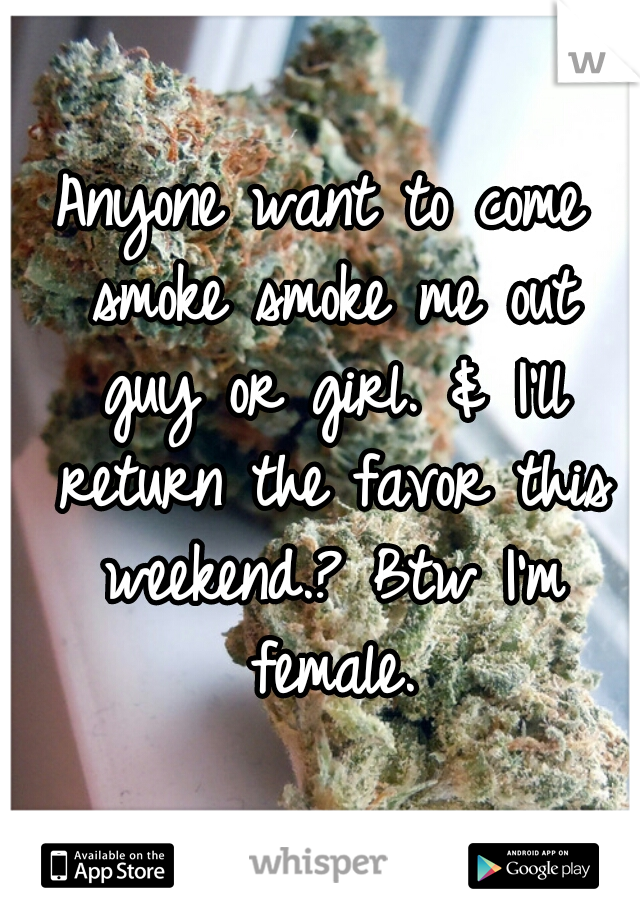 Anyone want to come smoke smoke me out guy or girl. & I'll return the favor this weekend.? Btw I'm female.