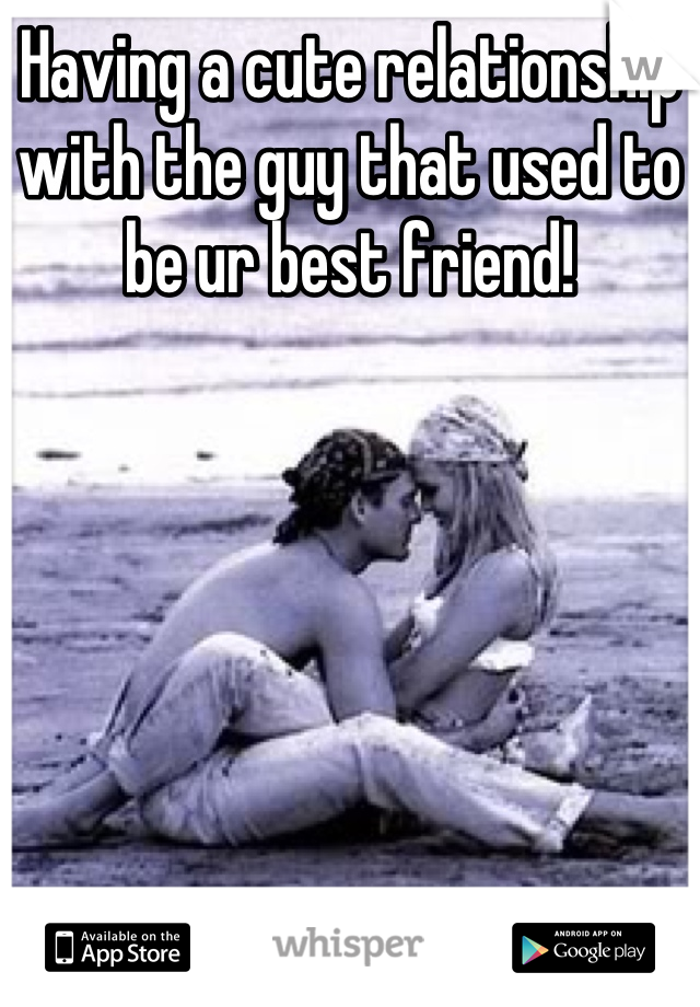 Having a cute relationship with the guy that used to be ur best friend!