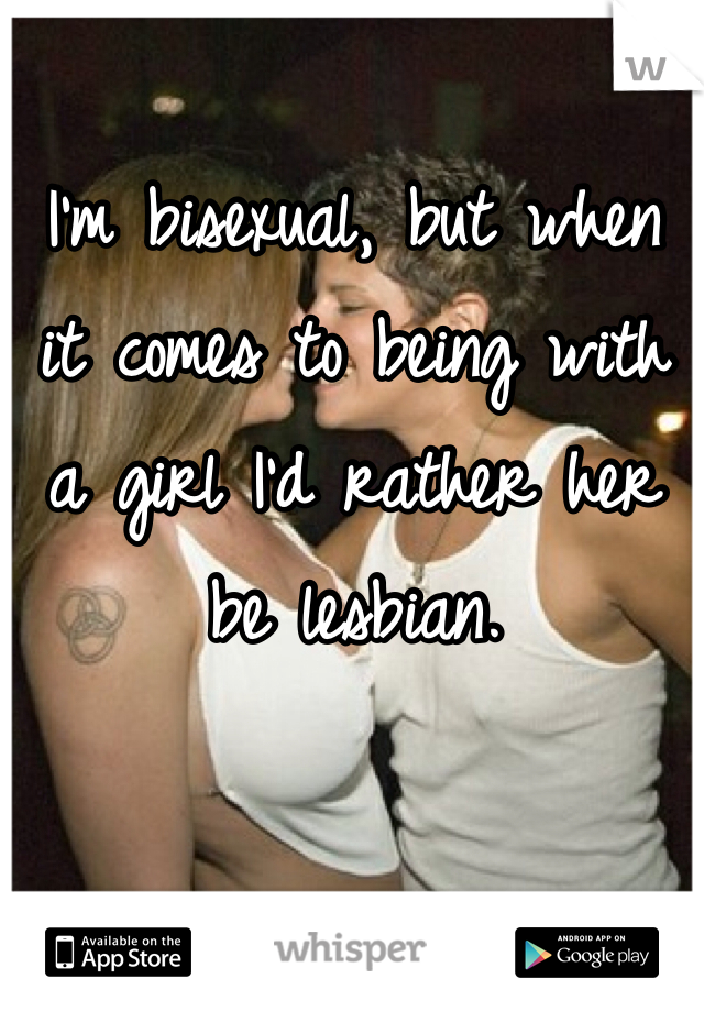 I'm bisexual, but when it comes to being with a girl I'd rather her be lesbian. 