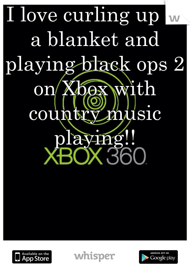 I love curling up in a blanket and playing black ops 2 on Xbox with country music playing!!