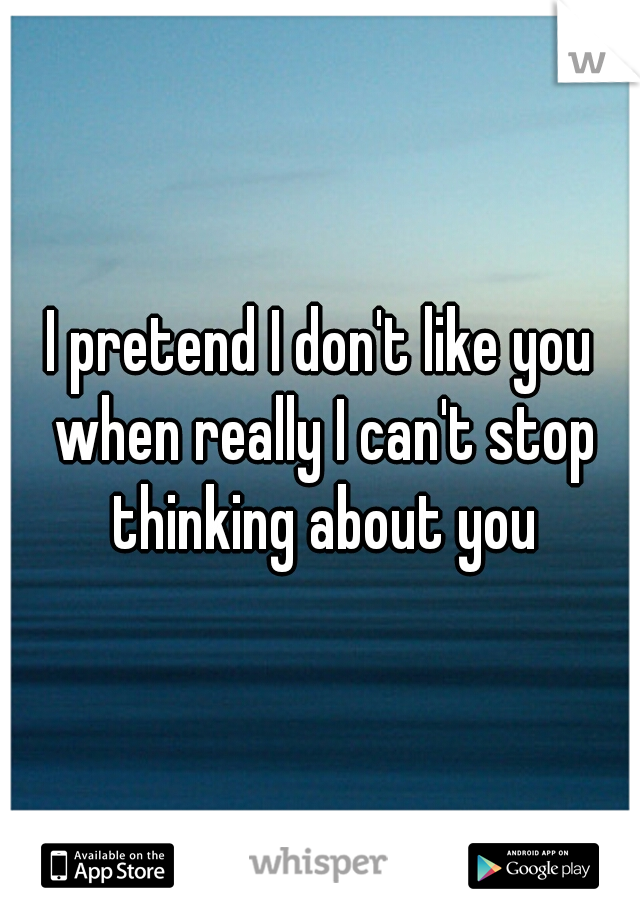 I pretend I don't like you when really I can't stop thinking about you