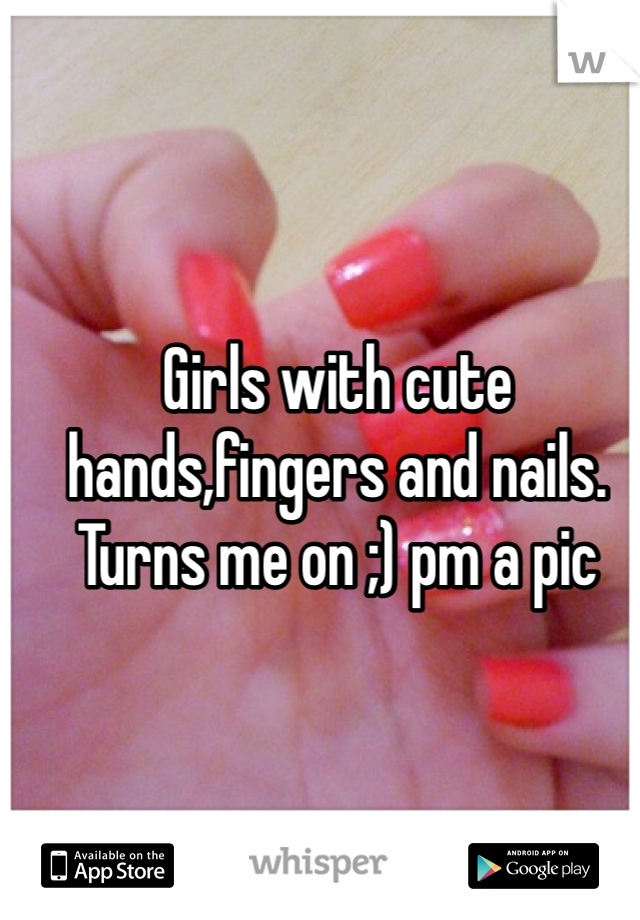 Girls with cute hands,fingers and nails. Turns me on ;) pm a pic