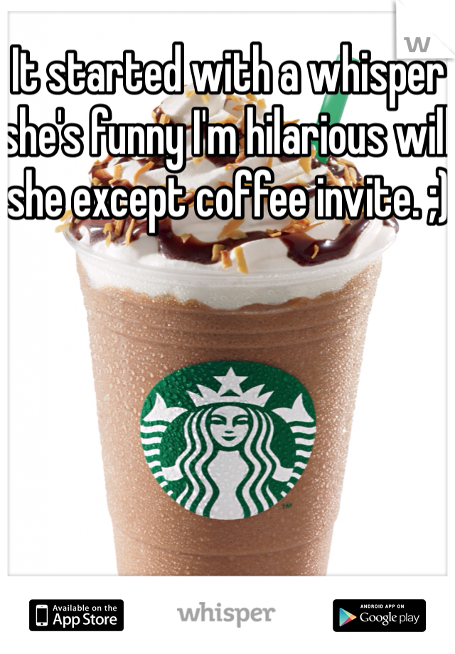 It started with a whisper she's funny I'm hilarious will she except coffee invite. ;) 