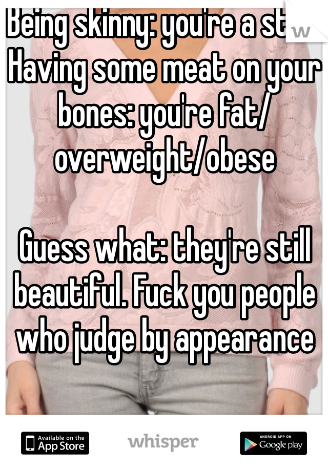 Being skinny: you're a stick
Having some meat on your bones: you're fat/overweight/obese

Guess what: they're still beautiful. Fuck you people who judge by appearance 