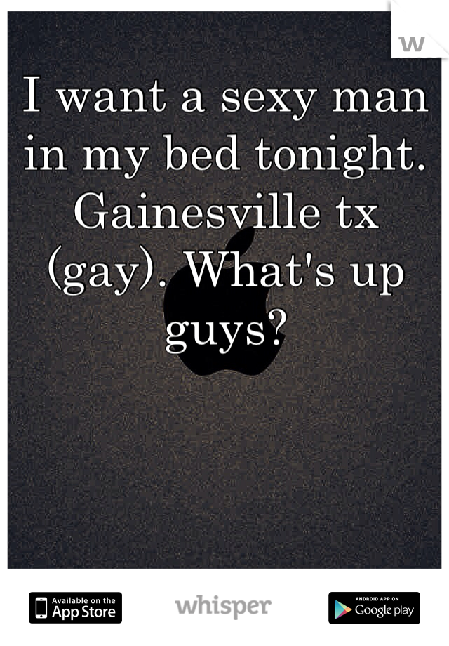 I want a sexy man in my bed tonight. Gainesville tx (gay). What's up guys? 